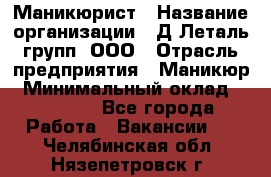 Маникюрист › Название организации ­ Д Леталь групп, ООО › Отрасль предприятия ­ Маникюр › Минимальный оклад ­ 15 000 - Все города Работа » Вакансии   . Челябинская обл.,Нязепетровск г.